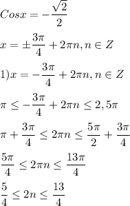 Cosx=-\dfrac{\sqrt{2} }{2} \\\\x=\pm\dfrac{3\pi }{4}+2\pi n,n\in Z\\\\1)x=-\dfrac{3\pi }{4}+2\pi n,n\in Z\\\\\pi \leq-\dfrac{3\pi }{4}+2\pi n\leq2,5\pi \\\\\pi+\dfrac{3\pi }{4} \leq 2\pi n\leq\dfrac{5\pi }{2}+\dfrac{3\pi }{4}\\\\\dfrac{5\pi }{4}\leq 2\pi n\leq \dfrac{13\pi }{4}\\\\\dfrac{5}{4}\leq 2n\leq \dfrac{13}{4}