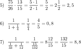 5)\ \ \displaystyle \frac{75}{26}\cdot \frac{13}{15}=\frac{5\cdot 1}{2\cdot 1}=\frac{5}{2}=2\frac{1}{2}=2,5\\\\\\6)\ \ \frac{1}{1+\frac{1}{4}}=\frac{1}{\frac{5}{4}}=\frac{4}{5}=0,8\\\\\\7)\ \ \frac{1}{\frac{1}{33}+\frac{1}{12}}=\frac{1}{\frac{15}{132}}=8\frac{12}{15}=\frac{132}{15}=8,8