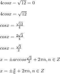 4cosx-\sqrt{12}=0\\\\4cosx=\sqrt{12}\\\\cosx=\frac{\sqrt{12}}{4}\\\\cosx=\frac{2\sqrt{3}}{4}\\\\cosx=\frac{\sqrt{3}}{2}\\\\x=\pm arccos\frac{\sqrt{3}}{2}+2\pi n, n\in Z\\\\x=\pm\frac{\pi}{6}+2\pi n, n\in Z