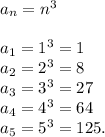 a_n=n^3\\\\a_1=1^3=1\\a_2=2^3=8\\a_3=3^3=27\\a_4=4^3=64\\a_5=5^3=125.