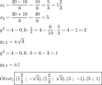 x_{1}=\dfrac{20-10}{6}=\dfrac{10}{6}=\dfrac{5}{3}=1\dfrac{2}{3}\\\\x_{2}=\dfrac{20+10}{6}=\dfrac{30}{6} =5\\\\y^{2} =4-0,6\cdot\frac{5}{3}=4-\dfrac{6}{10}\cdot \dfrac{5}{3}=4-1=3\\\\y_{1,2}=\pm\sqrt{3} \\\\y^{2}=4-0,6\cdot 5=4-3=1\\\\y_{3,4}=\pm 1\\\\Otvet;\boxed{(1\dfrac{2}{3} \ ; \ -\sqrt{3}),(1\dfrac{2}{3} \ ; \ \sqrt{3}),(5 \ ; \ -1),(5 \ ; \ 1) }