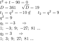 t^2+t-90=0\\D=361\ \ \ \ \sqrt{D}=19\\t_1=q^2=-10\notin\ \ \ \ t_2=q^2=9\\q^2=9\\q_1=-3\ \ \ \ \Rightarrow\\1;\ -3 ;\ 9 ;\ -27;\ 81\ ... \\ q_2=3\ \ \ \ \Rightarrow\\1;\ 3;\ 9;\ 27;\ 81\ ...