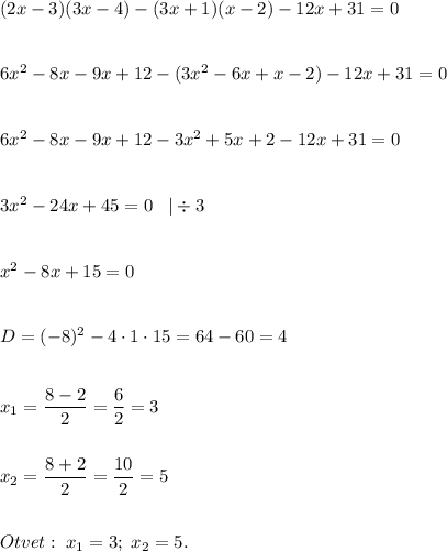 (2x-3)(3x-4)-(3x+1)(x-2)-12x+31=0\\\\\\6x^2-8x-9x+12-(3x^2-6x+x-2)-12x+31=0\\\\\\6x^2-8x-9x+12-3x^2+5x+2-12x+31=0\\\\\\3x^2-24x+45=0\;\;\;|\div3\\\\\\x^2-8x+15=0\\\\\\D=(-8)^2-4\cdot1\cdot15=64-60=4\\\\\\x_{1}=\dfrac{8-2}{2}=\dfrac{6}{2}=3\\\\\\x_2=\dfrac{8+2}{2}=\dfrac{10}{2}=5\\\\\\Otvet:\;x_1=3;\;x_2=5.