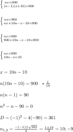 \left \{ {{nx=900 \ \ \ \ \ \ \ \ \ \ } \atop {(n-1)(x+10)=900}} \right. \\\\\\\left \{ {{nx=900 \ \ \ \ \ \ \ \ \ \ \ \ \ } \atop {nx+10n-x-10=900}} \right. \\\\\\\left \{ {{nx=900 \ \ \ \ \ \ \ \ \ \ \ \ \ \ } \atop {900+10n-x-10=900}} \right. \\\\\\\left \{ {{nx=900 \ \ \ } \atop {10n-x=10}} \right. \\\\\\x=10n-10 \\\\n(10n-10)=900 \ \ *\frac{1}{10} \\\\n(n-1)=90 \\\\n^2-n-90=0\\\\D=(-1)^2-4(-90)=361\\\\n_{1,2}=\frac{-(-1) \pm \sqrt{361}}{2}=\frac{1 \pm 19}{2}=10; -9 \\\\