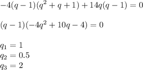 \displaystyle -4(q-1)(q^2+q+1)+14q(q-1)=0\\\\(q-1)(-4q^2+10q-4)=0\\\\q_1=1\\q_2=0.5\\q_3=2