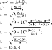 mv^{2} =k\frac{q_{1} q_{2}}{r^{2}};\\v^{2} =k\frac{q_{1} q_{2}}{mr^{2}};\\v =\sqrt{k\frac{q_{1} q_{2}}{mr^{2}}};\\v=\sqrt{9*10^{9} \frac{10^{-6} *9*10^{-6}}{5*10^{-6} *0,2^{2}}};\\v=\sqrt{9*10^{9} \frac{9*10^{-4}}{5*4} }; \\v=\sqrt{ \frac{81*10^{4}}{2}};\\v=636,4