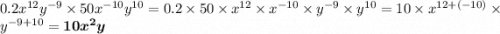 0.2 {x}^{12} {y}^{ - 9} \times 50 {x}^{ - 10} {y}^{10} = 0.2 \times 50 \times {x}^{12} \times {x}^{ - 10} \times {y}^{ - 9} \times {y}^{10} = 10 \times {x}^{12 + ( - 10)} \times {y}^{ - 9 + 10} = \boldsymbol{10 {x}^{2} y}