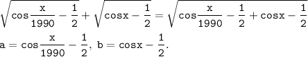 \displaystyle \tt \sqrt{cos\frac{x}{1990} -\frac{1}{2} } +\sqrt{cosx -\frac{1}{2} } =\sqrt{cos\frac{x}{1990}-\frac{1}{2} +cosx -\frac{1}{2} } \\\\a=cos\frac{x}{1990} -\frac{1}{2} , \; b=cosx -\frac{1}{2} .