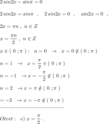 2\, sin2x-sin\pi =0\\\\2\, sin2x=sin\pi \ \ ,\ \ \ 2\, sin2x=0\ \ ,\ \ \ sin2x=0\ \ ,\\\\2x=\pi n\ ,\ n\in Z\\\\x=\dfrac{\pi n}{2}\ ,\ n\in Z\\\\x\in (\ 0\ ;\pi \ ):\ \ n=0\ \ \to \ \ x=0\notin (\ 0\ ;\pi \ )\\\\n=1\ \ \to \ \ x=\dfrac{\pi }{2}\in (\ 0\ ;\pi \ )\\\\n=-1\ \ \to x=-\dfrac{\pi }{2}\notin (\ 0\ ;\pi \ )\\\\n=2\ \ \to x=\pi \notin (\ 0\ ;\pi \ )\\\\\n=-2\ \ \to x=-\pi \notin (\ 0\ ;\pi \ )\\.............................................\\\\Otvet:\ \ e)\ x=\dfrac{\pi }{2}\ .