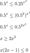 \displaystyle 0.5 ^x\leq 0.25 ^{x^2}\\\\0.5^x\leq (0.5^2)^{x^2}\\\\0.5^x\leq 0.5^{2x^2}\\\\x\geq 2x^2\\\\x(2x-1)\leq 0