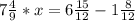 7\frac{4}{9} *x =6\frac{15}{12} -1\frac{8}{12}