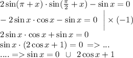 2 \sin(\pi + x) \cdot \sin( \frac{\pi}{2} + x) - \sin{x} = 0 \\ - 2 \sin{x} \cdot \cos{x} - \sin{x} = 0 \: \: \: \bigg | \times ( - 1) \\ 2 \sin{x} \cdot \cos{x} + \sin{x} = 0 \\ \sin{x} \cdot(2 \cos{x} + 1) = 0 \: = ...\\ .... = \sin{x} = 0 \: \: \cup \: \: 2 \cos{x} + 1 \\