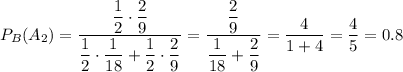 P_B(A_2)=\dfrac{\dfrac{1}{2} \cdot \dfrac{2}{9}}{\dfrac{1}{2}\cdot \dfrac{1}{18}+\dfrac{1}{2}\cdot \dfrac{2}{9}}=\dfrac{\dfrac{2}{9}}{\dfrac{1}{18}+\dfrac{2}{9}}=\dfrac{4}{1+4}=\dfrac{4}{5}=0.8