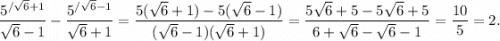 \dfrac{5^{/\sqrt{6}+1 }}{\sqrt{6}-1 }-\dfrac{5^{/\sqrt{6}-1 }}{\sqrt{6} +1}=\dfrac{5(\sqrt{6}+1)-5(\sqrt{6}-1) }{(\sqrt{6}-1)(\sqrt{6}+1) }=\dfrac{5\sqrt{6}+5-5\sqrt{6}+5 }{6+\sqrt{6}-\sqrt{6}-1 } =\dfrac{10}{5}=2.