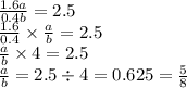 \frac{1.6a}{0.4b} = 2.5 \\ \frac{1.6}{0.4} \times \frac{a}{b} = 2.5 \\ \frac{a}{b} \times 4 = 2.5 \\ \frac{a}{b} = 2.5 \div 4 = 0.625 = \frac{5}{8}