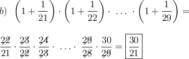 \displaystyle \large \boldsymbol{} b) \ \ \bigg(1+ \frac{1}{21} \bigg) \cdot \bigg(1+\frac{1}{22} \bigg) \cdot \ \ldots\ \cdot \bigg(1+\frac{1}{29} \bigg)= \\\\\\ \frac{22\!\!\!\!\!\diagup}{21} \cdot \frac{23\!\!\!\!\!\diagup}{22\!\!\!\!\!\diagup} \cdot \frac{24\!\!\!\!\!\diagup}{23\!\!\!\!\!\diagup} \cdot \ \ldots \cdot \ \frac{29\!\!\!\!\!\diagup}{28\!\!\!\!\!\diagup} \cdot \frac{30}{29\!\!\!\!\!\diagup} =\boxed{\frac{30}{21} }