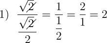 \Large \boldsymbol{} 1) \ \ \dfrac{\sqrt{2}\!\!\!\!\diagup }{\dfrac{\sqrt{2}\!\!\!\!\diagup }{2} } =\dfrac{1}{\dfrac{1}{2} } =\dfrac{2}{1} =2