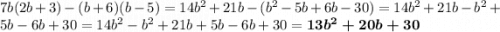 7b(2b + 3) - (b + 6)(b - 5) = 14 {b}^{2} + 21b - ( {b}^{2} - 5b + 6b - 30) = 14 {b}^{2} + 21b - {b}^{2} + 5b - 6b + 30 = 14 {b}^{2} - {b}^{2} + 21b + 5b - 6b + 30 = \boldsymbol{13 {b}^{2} + 20b + 30}