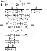 \frac{b - 6}{4 - {b}^{2} } + \frac{2}{2b - {b}^{2} } = \\ = \frac{b - 6}{(2 - b)(2 + b)} + \frac{2}{b(2 - b)} = \\ = \frac{b(b - 6) + 2(2 + b)}{b(2 + b)(2 - b)} = \\ = \frac{ {b }^{2} - 6b + 4 + 2b }{ - b(2 + b)(b - 2) } = \\ = \frac{ {(b - 2)}^{2} }{ - b(2 + b)(b - 2)} = \\ = \frac{b - 2}{ - b(b + 2)} = \\ = \frac{2-b}{b(b+2) }