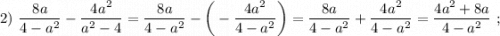 2) \ \dfrac{8a}{4-a^{2}}-\dfrac{4a^{2}}{a^{2}-4}=\dfrac{8a}{4-a^{2}}- \bigg (-\dfrac{4a^{2}}{4-a^{2}} \bigg )=\dfrac{8a}{4-a^{2}}+\dfrac{4a^{2}}{4-a^{2}}=\dfrac{4a^{2}+8a}{4-a^{2}} \ ;