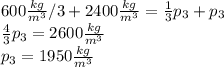 600\frac{kg}{m^{3} } /3+2400\frac{kg}{m^{3} }=\frac{1}{3} p_{3} +p_{3} \\\frac{4}{3} p_{3} =2600\frac{kg}{m^{3} }\\p_{3} =1950\frac{kg}{m^{3} }