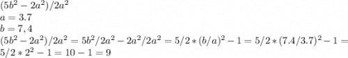 (5b^2 - 2a^2)/2a^2\\a = 3.7\\b = 7,4\\(5b^2 - 2a^2)/2a^2 = 5b^2/2a^2 - 2a^2/2a^2 = 5/2*(b/a)^2 - 1 = 5/2*(7.4/3.7)^2 - 1 = 5/2*2^2 - 1 = 10 - 1 = 9