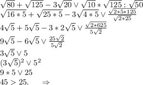 \sqrt{80}+\sqrt{125} -3\sqrt{20}\vee\sqrt{10}*\sqrt{125}:\sqrt{50} \\\sqrt{16*5}+\sqrt{25*5}-3\sqrt{4*5}\vee\frac{\sqrt{2*5*125} }{\sqrt{2*25} } \\4\sqrt{5} +5\sqrt{5}-3*2\sqrt{5}\vee\frac{\sqrt{2*625} }{5\sqrt{2} } \\9\sqrt{5} -6\sqrt{5}\vee\frac{25\sqrt{2} }{5\sqrt{2} } \\3\sqrt{5}\vee5 \\(3\sqrt{5})^2\vee5^2\\9*5\vee25\\4525.\ \ \ \ \Rightarrow\\