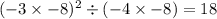 ( - 3 \times - 8) {}^{2} \div ( - 4 \times - 8) = 18