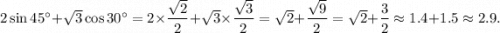 2 \sin45 {}^{ \circ} + \sqrt{3} \cos30 {}^{ \circ} = 2 \times \dfrac{ \sqrt{2} }{2} + \sqrt{3} \times \dfrac{ \sqrt{3} }{2} = \sqrt{2} + \dfrac{ \sqrt{9} }{2} = \sqrt{2} + \dfrac{3}{2} \approx \: 1.4 + 1.5 \: \: \approx2.9.