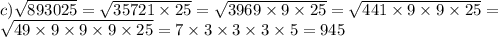 c) \sqrt{893025} = \sqrt{35721 \times 25} = \sqrt{3969 \times 9 \times 25} = \sqrt{441 \times 9 \times 9 \times 25} =\\\sqrt{49 \times 9 \times 9 \times 9 \times 25} = 7 \times 3 \times 3 \times 3 \times 5 = 945