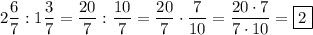 2\dfrac{6}{7} :1\dfrac{3}{7}=\dfrac{20}{7}:\dfrac{10}{7}=\dfrac{20}{7}\cdot\dfrac{7}{10}=\dfrac{20\cdot 7}{7\cdot 10}=\boxed2