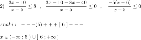 2)\ \ \dfrac{3x-10}{x-5}\leq 8\ \ ,\ \ \dfrac{3x-10-8x+40}{x-5}\leq 0\ \ ,\ \ \ \dfrac{-5(x-6)}{x-5}\leq 0\\\\\\znaki:\ \ ---(5)+++[\ 6\ ]---\\\\x\in (-\infty \, ;\, 5\ )\cup [\ 6\ ;+\infty \, )