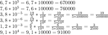 6,7*10^{5}=6,7*100000=670000\\7,6*10^{5}=7,6*100000=760000\\3,8*10^{-5}=\frac{19}{5}*\frac{1}{10^{5}}=\frac{19}{5*10^{5}}=\frac{19}{5*100000}=\frac{19}{500000}\\3,8*10^{-6}=\frac{19}{5}*\frac{1}{10^{6}}=\frac{19}{5*10^{6}}\\1,2*10^{-3}=\frac{6}{5}*\frac{1}{10^{3}}=\frac{6}{5*1000}=\frac{3}{5*500}=\frac{3}{2500}\\9,1*10^{4}=9,1*10000=91000