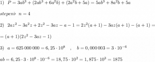 1)\ \ P=3ab^3+(2ab^3+6a^2b)+(2a^2b+5a)=5ab^3+8a^2b+5a\\\\stepen\flat \ \ n=4\\\\2)\ \ 2az^2-3a^2z+2z^2-3az-a-1=2z^2(a+1)-3az(a+1)-(a+1)=\\\\=(a+1)(2z^2-3az-1)\\\\3)\ \ a=625\, 000\, 000=6,25\cdot 10^8\ \ \ ,\ \ \ b=0,000\, 003=3\cdot 10^{-6}\\\\ab=6,25\cdot 3\cdot 10^8\cdot 10^{-6}=18,75\cdot 10^2=1,875\cdot 10^3=1875