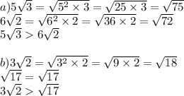 a)5 \sqrt{3} = \sqrt{5 {}^{2} \times 3 } = \sqrt{25 \times 3} = \sqrt{75} \\ 6 \sqrt{2} = \sqrt{6 {}^{2} \times 2 } = \sqrt{36 \times 2} = \sqrt{72} \\ 5 \sqrt{3} 6 \sqrt{2} \\ \\ b)3 \sqrt{2} = \sqrt{3 {}^{2} \times 2 } = \sqrt{9 \times 2} = \sqrt{18} \\ \sqrt{17} = \sqrt{17} \\ 3 \sqrt{2} \sqrt{17}