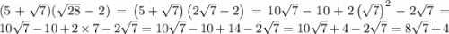 (5 + \sqrt{7} )( \sqrt{28} - 2) =\left(5+\sqrt{7}\right)\left(2\sqrt{7}-2\right) =10\sqrt{7}-10+2\left(\sqrt{7}\right)^{2}-2\sqrt{7} =10\sqrt{7}-10+2\times 7-2\sqrt{7} =10\sqrt{7}-10+14-2\sqrt{7} =10\sqrt{7}+4-2\sqrt{7} =8\sqrt{7}+4