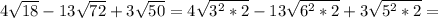 4\sqrt{18} -13\sqrt{72} +3\sqrt{50} =4\sqrt{3^{2} *2} -13\sqrt{6^{2} *2} +3\sqrt{5^{2} *2} =\\