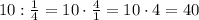 10 :\frac{1}{4}=10\cdot \frac{4}{1} =10\cdot 4 = 40