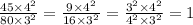 \frac{45 \times {4}^{2} }{80 \times {3}^{2} } = \frac{9 \times {4}^{2} }{16 \times {3}^{2} } = \frac{ {3}^{2} \times {4}^{2} }{ {4}^{2} \times {3}^{2} } = 1