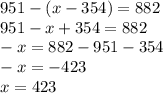 951 - (x - 354) = 882 \\ 951 - x + 354 = 882 \\ - x = 882 - 951 - 354 \\ - x = - 423 \\ x = 423