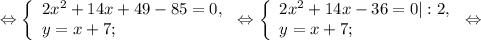 \Leftrightarrow\left \{\begin{array}{l} 2x^{2}+14x+49 - 85=0, \\ y =x +7; \end{array} \right.\Leftrightarrow\left \{\begin{array}{l} 2x^{2}+14x - 36=0|:2 , \\ y =x +7; \end{array} \right.\Leftrightarrow