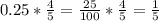 0.25* \frac{4}{5} = \frac{25}{100} * \frac{4}{5} = \frac{1}{5}