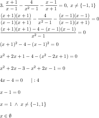 3. \ \dfrac{x+1}{x-1}-\dfrac{4}{x^{2}-1}-\dfrac{x-1}{x+1}=0, \ x\neq \{-1,1\}\\\\\dfrac{(x+1)(x+1)}{(x-1)(x+1)}-\dfrac{4}{x^{2}-1}-\dfrac{(x-1)(x-1)}{(x-1)(x+1)}=0\\\\\dfrac{(x+1)(x+1)-4-(x-1)(x-1)}{x^{2}-1}=0\\\\(x+1)^{2}-4-(x-1)^{2}=0\\\\x^{2}+2x+1-4-(x^{2}-2x+1)=0\\\\x^{2}+2x-3-x^{2}+2x-1=0\\\\4x-4=0\ \ \ \ \ |:4\\\\x-1=0\\\\x=1\ \land \ x\neq \{-1,1\}\\\\x\in\emptyset