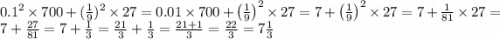 0.1 {}^{2} \times 700 + ( \frac{1}{9} ) {}^{2} \times 27 =0.01\times 700+\left(\frac{1}{9}\right)^{2}\times 27 =7+\left(\frac{1}{9}\right)^{2}\times 27 =7+\frac{1}{81}\times 27 =7+\frac{27}{81} =7+\frac{1}{3} =\frac{21}{3}+\frac{1}{3} =\frac{21+1}{3} =\frac{22}{3} =7\frac{1}{3}