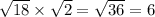 \sqrt{18} \times \sqrt{2} = \sqrt{36} = 6