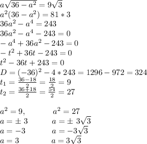 a\sqrt{36-a^2}=9\sqrt{3}\\a^2(36-a^2)=81*3\\36a^2-a^4=243\\36a^2-a^4-243=0\\-a^4+36a^2-243=0\\-t^2+36t-243=0\\t^2-36t+243=0\\D=(-36)^2-4*243=1296-972=324\\t_1=\frac{36-18}{2}=\frac{18}{2}=9\\t_2=\frac{36+18}{2}=\frac{54}{2}=27\\\\ a^2=9,\ \ \ \ \ \ \ \ \ \ a^2=27\\ a=\pm\ 3\ \ \ \ \ \ \ \ \ a=\pm\ 3\sqrt{3}\\a=-3\ \ \ \ \ \ \ \ \ \ a=-3\sqrt{3}\\a=3\ \ \ \ \ \ \ \ \ \ \ \ a=3\sqrt{3}\\