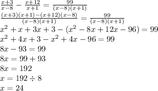 \frac{x + 3}{x - 8} - \frac{x + 12}{x + 1} = \frac{99}{(x - 8)(x + 1)} \\ \frac{(x + 3)(x + 1) - (x + 12)(x - 8)}{(x - 8)(x + 1)} = \frac{99}{(x - 8)(x + 1)} \\ {x}^{2} + x + 3x + 3 - ( {x}^{2} - 8x + 12x - 96) = 99 \\ {x}^{2} + 4x + 3 - {x}^{2} + 4x - 96 = 99 \\ 8x - 93 = 99 \\ 8x = 99 + 93 \\ 8x = 192 \\ x = 192 \div 8 \\ x = 24