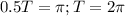 0.5T = \pi; T = 2\pi