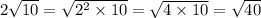 2 \sqrt{10} = \sqrt{2 {}^{2} \times 10} = \sqrt{4 \times 10} = \sqrt{40}