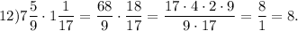 12)7\dfrac{5}{9} \cdot 1\dfrac{1}{17} =\dfrac{68}{9} \cdot\dfrac{18}{17} =\dfrac{17\cdot4\cdot2\cdot9}{9\cdot17} =\dfrac{8}{1} =8.